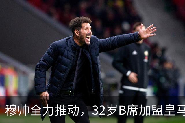 穆帅全力推动，32岁B席加盟皇马再掀风云